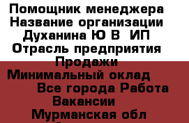 Помощник менеджера › Название организации ­ Духанина Ю.В, ИП › Отрасль предприятия ­ Продажи › Минимальный оклад ­ 15 000 - Все города Работа » Вакансии   . Мурманская обл.,Апатиты г.